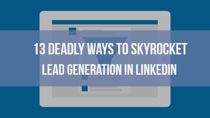 13 Deadly Ways to Skyrocket Lead Generation in LinkedIn